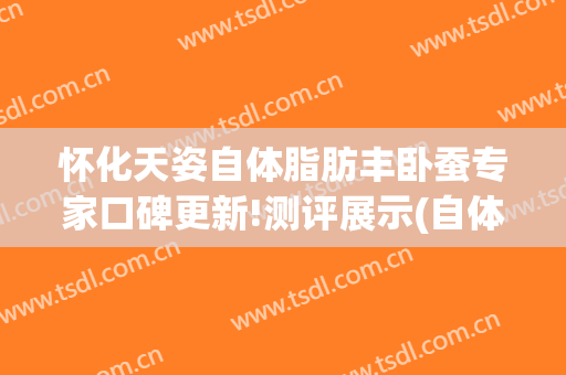 怀化天姿自体脂肪丰卧蚕专家口碑更新!测评展示(自体脂肪丰卧蚕经历)