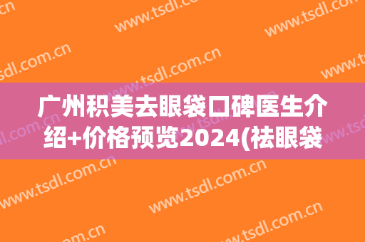 广州积美去眼袋口碑医生介绍+价格预览2024(祛眼袋广州)