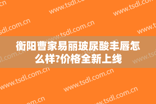 衡阳曹家易丽玻尿酸丰唇怎么样?价格全新上线