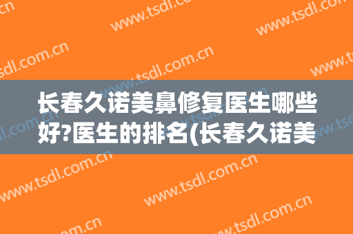 长春久诺美鼻修复医生哪些好?医生的排名(长春久诺美医疗美容怎么样)