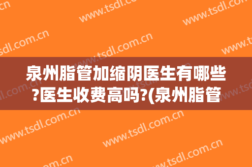 泉州脂管加缩阴医生有哪些?医生收费高吗?(泉州脂管加整形医院)