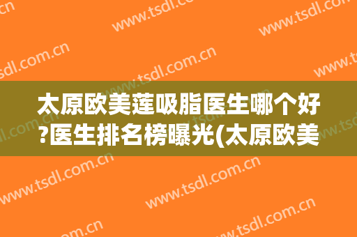 太原欧美莲吸脂医生哪个好?医生排名榜曝光(太原欧美莲美容整形医院)