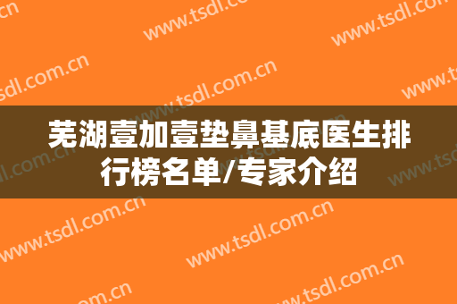 芜湖壹加壹垫鼻基底医生排行榜名单/专家介绍