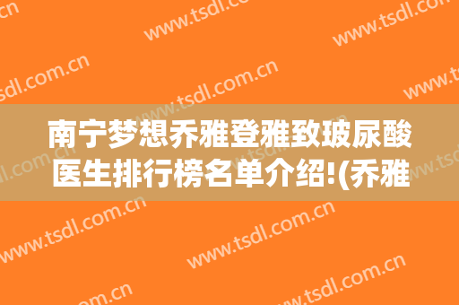 南宁梦想乔雅登雅致玻尿酸医生排行榜名单介绍!(乔雅登玻尿酸效果太好了)
