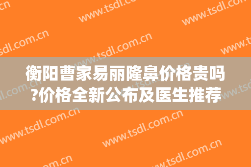 衡阳曹家易丽隆鼻价格贵吗?价格全新公布及医生推荐(衡阳曹家整形医院医生)