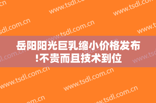 岳阳阳光巨乳缩小价格发布!不贵而且技术到位