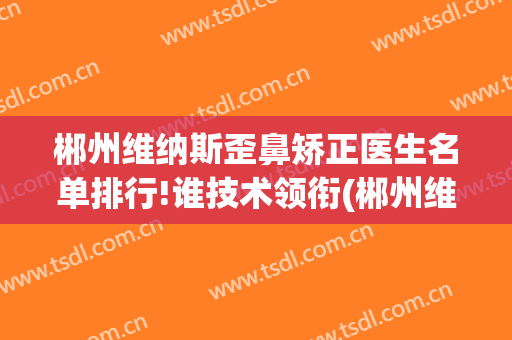 郴州维纳斯歪鼻矫正医生名单排行!谁技术领衔(郴州维纳斯整形怎么样)