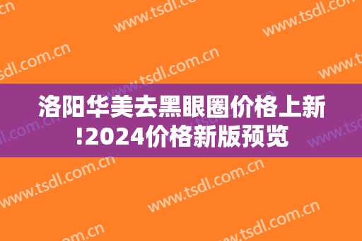 洛阳华美去黑眼圈价格上新!2024价格新版预览