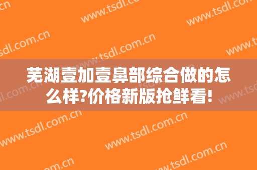 芜湖壹加壹鼻部综合做的怎么样?价格新版抢鲜看!