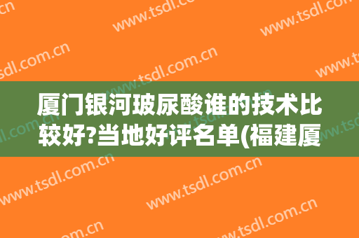 厦门银河玻尿酸谁的技术比较好?当地好评名单(福建厦门有多少家玻尿酸公司)