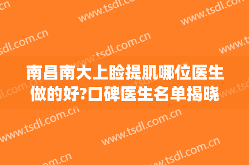南昌南大上睑提肌哪位医生做的好?口碑医生名单揭晓(南昌做上眼睑下垂哪个医院好)