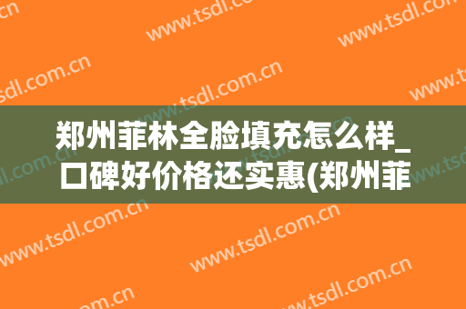 郑州菲林全脸填充怎么样_口碑好价格还实惠(郑州菲林整形医院)