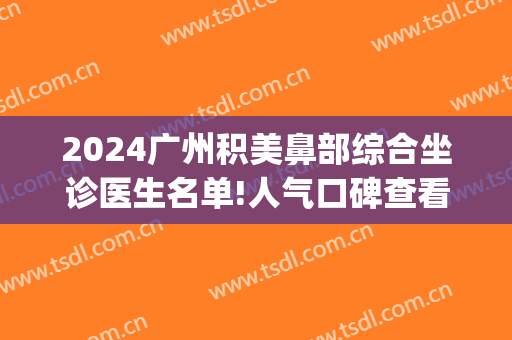 2024广州积美鼻部综合坐诊医生名单!人气口碑查看(广州积美医疗整形美容)
