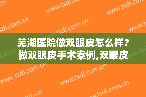 芜湖医院做双眼皮怎么样？做双眼皮手术案例,双眼皮不是梦!(芜湖弋矶山医院做双眼皮怎么样)