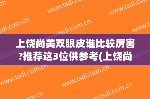 上饶尚美双眼皮谁比较厉害?推荐这3位供参考(上饶尚美整形美容医院怎么样)