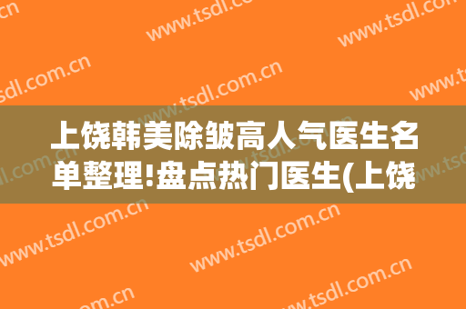 上饶韩美除皱高人气医生名单整理!盘点热门医生(上饶韩美整形美容医院)