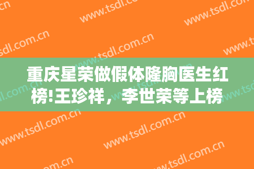 重庆星荣做假体隆胸医生红榜!王珍祥，李世荣等上榜(重庆星荣整形外科医院李世荣)