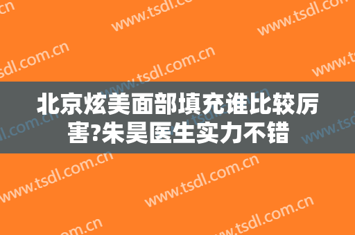 北京炫美面部填充谁比较厉害?朱昊医生实力不错