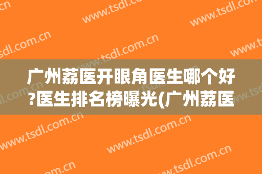 广州荔医开眼角医生哪个好?医生排名榜曝光(广州荔医整形医院怎么样)