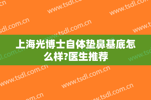 上海光博士自体垫鼻基底怎么样?医生推荐