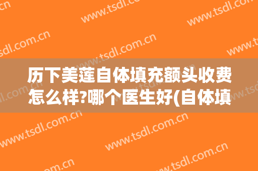 历下美莲自体填充额头收费怎么样?哪个医生好(自体填充额头多少钱)