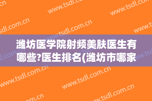 潍坊医学院射频美肤医生有哪些?医生排名(潍坊市哪家医院看皮肤好)