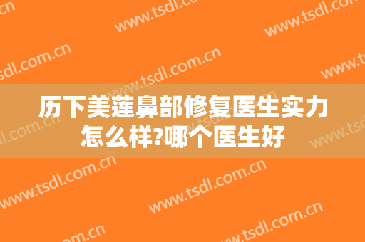 历下美莲鼻部修复医生实力怎么样?哪个医生好