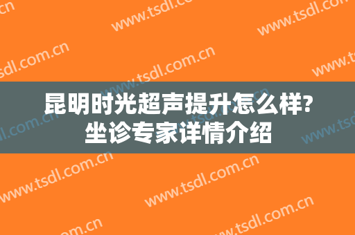 昆明时光超声提升怎么样?坐诊专家详情介绍