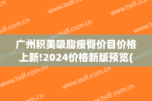 广州积美吸脂瘦臀价目价格上新!2024价格新版预览(武汉吸脂减肥价格表)