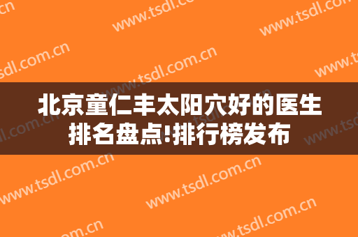 北京童仁丰太阳穴好的医生排名盘点!排行榜发布