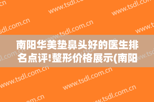 南阳华美垫鼻头好的医生排名点评!整形价格展示(南阳华美整形美容医院)