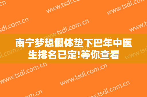 南宁梦想假体垫下巴年中医生排名已定!等你查看
