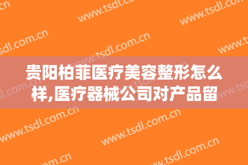 贵阳柏菲医疗美容整形怎么样,医疗器械公司对产品留样规定(贵阳柏菲整形医院)