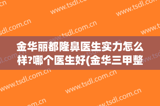 金华丽都隆鼻医生实力怎么样?哪个医生好(金华三甲整形医院排名)