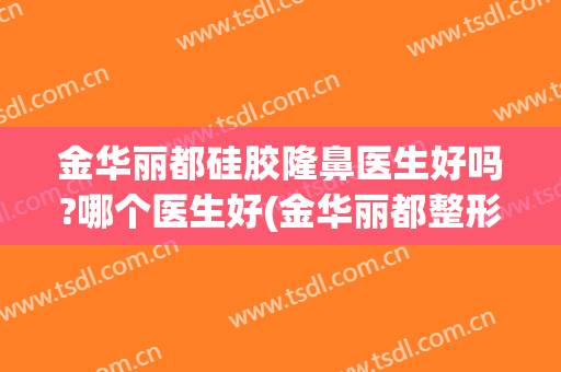 金华丽都硅胶隆鼻医生好吗?哪个医生好(金华丽都整形医院正规吗)