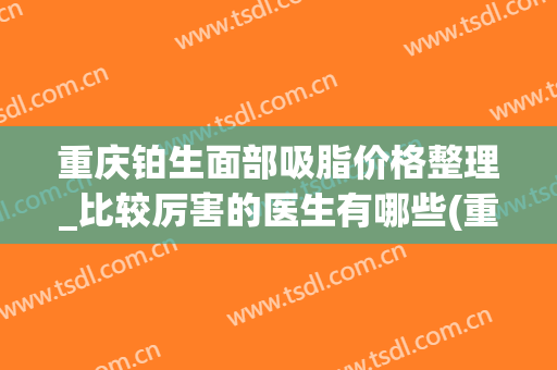 重庆铂生面部吸脂价格整理_比较厉害的医生有哪些(重庆铂生医疗美容好不好)