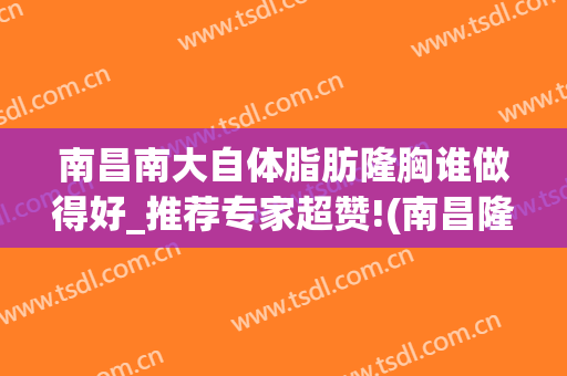 南昌南大自体脂肪隆胸谁做得好_推荐专家超赞!(南昌隆胸哪里好)