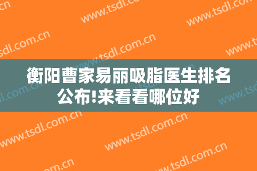 衡阳曹家易丽吸脂医生排名公布!来看看哪位好