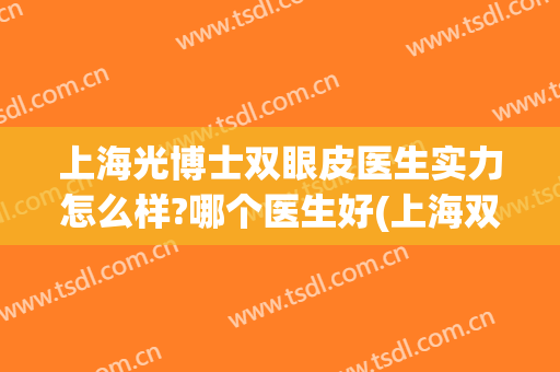 上海光博士双眼皮医生实力怎么样?哪个医生好(上海双眼皮最厉害的医生)