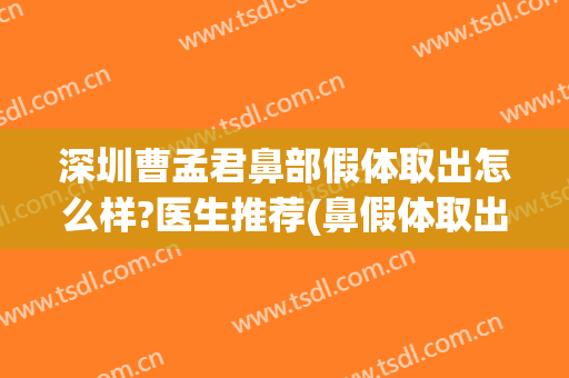 深圳曹孟君鼻部假体取出怎么样?医生推荐(鼻假体取出案例)
