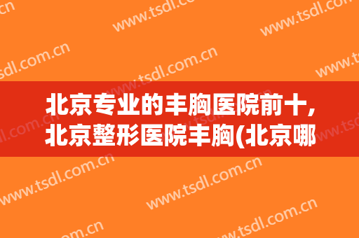北京专业的丰胸医院前十,北京整形医院丰胸(北京哪里丰胸整形好)
