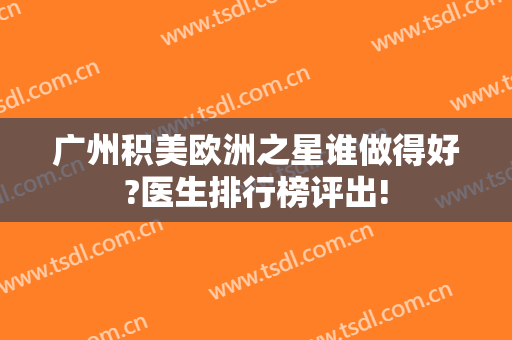 广州积美欧洲之星谁做得好?医生排行榜评出!