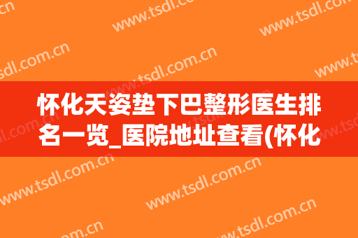 怀化天姿垫下巴整形医生排名一览_医院地址查看(怀化天姿整形医院电话)