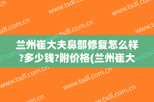 兰州崔大夫鼻部修复怎么样?多少钱?附价格(兰州崔大夫博士丽整形美容门诊部)