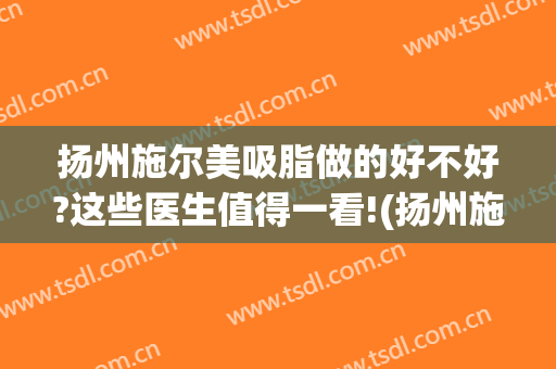 扬州施尔美吸脂做的好不好?这些医生值得一看!(扬州施尔美整形整容医院)