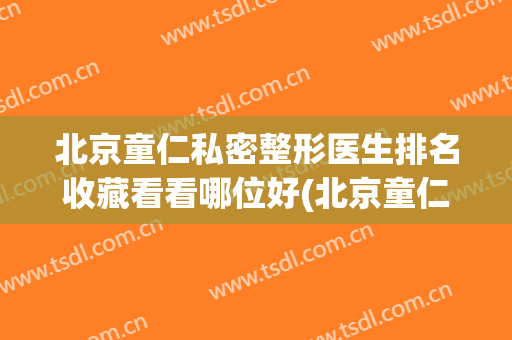 北京童仁私密整形医生排名收藏看看哪位好(北京童仁医疗美容)