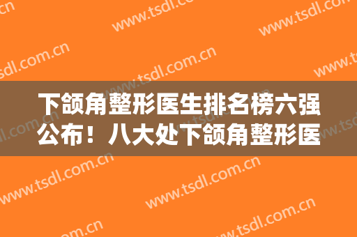 下颌角整形医生排名榜六强公布！八大处下颌角整形医生(下颌角整形哪里好)