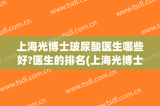 上海光博士玻尿酸医生哪些好?医生的排名(上海光博士整形医院)