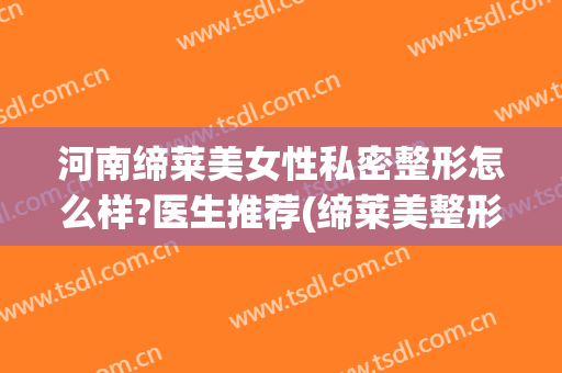河南缔莱美女性私密整形怎么样?医生推荐(缔莱美整形哪个医生好)