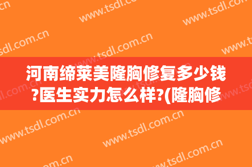 河南缔莱美隆胸修复多少钱?医生实力怎么样?(隆胸修复要多少钱)